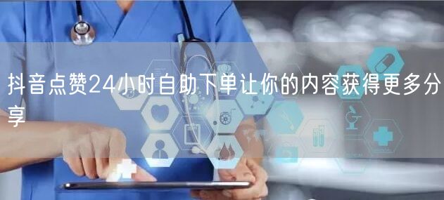 抖音点赞24小时自助下单让你的内容获得更多分享