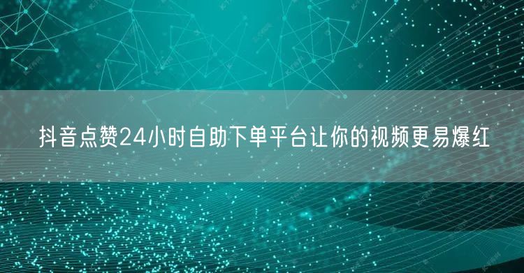 抖音点赞24小时自助下单平台让你的视频更易爆红