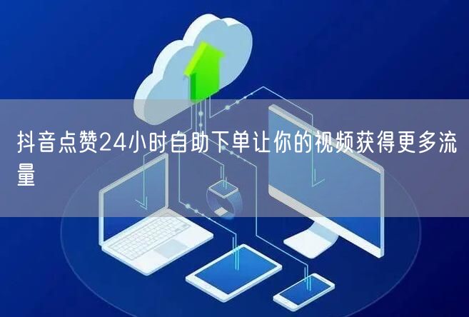 抖音点赞24小时自助下单让你的视频获得更多流量