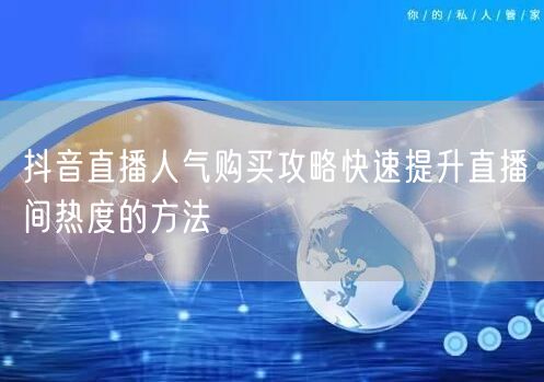 抖音直播人气购买攻略快速提升直播间热度的方法