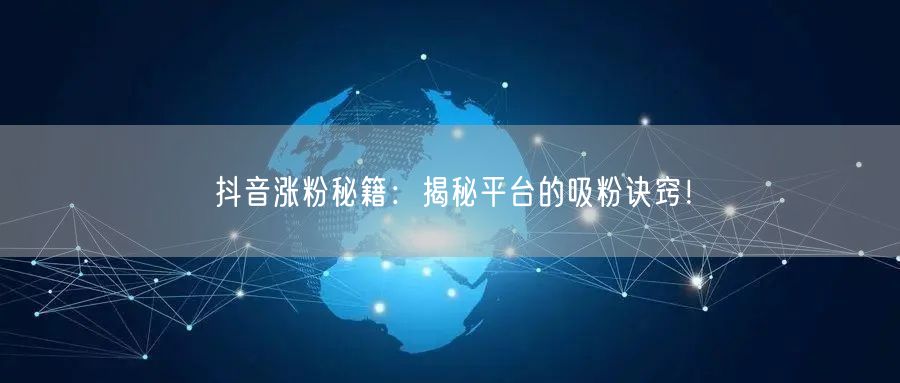 抖音涨粉秘籍:揭秘平台的吸粉诀窍!