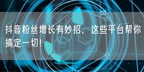 抖音粉丝增长有妙招,这些平台帮你搞定一切!