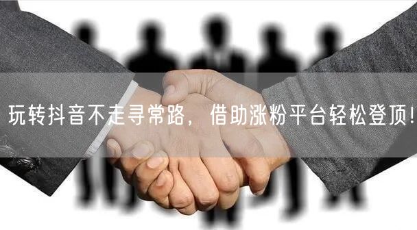 玩转抖音不走寻常路,借助涨粉平台轻松登顶!
