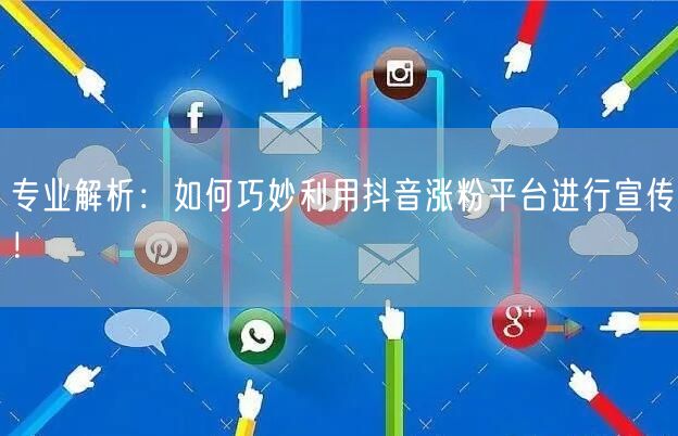 专业解析:如何巧妙利用抖音涨粉平台进行宣传!
