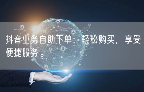 抖音业务自助下单:轻松购买,享受便捷服务。
