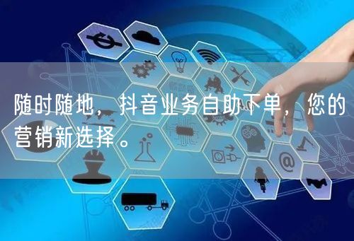 随时随地,抖音业务自助下单,您的营销新选择。