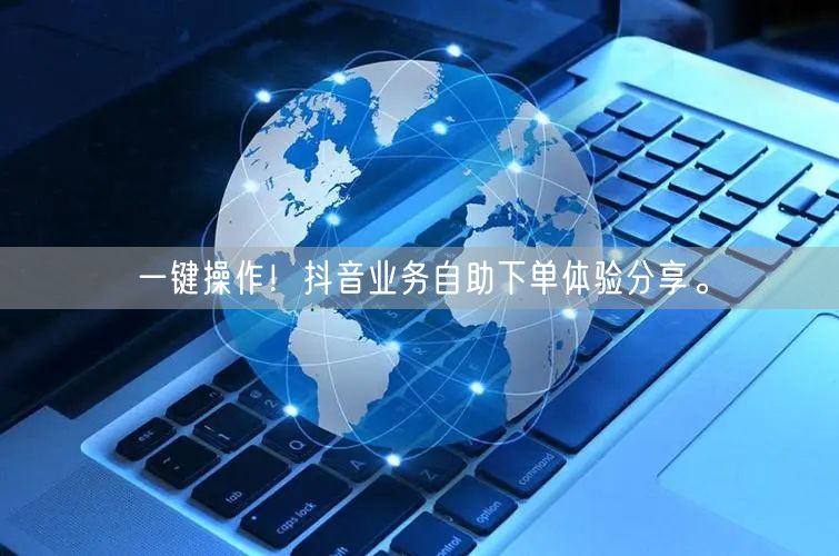 一键操作!抖音业务自助下单体验分享。