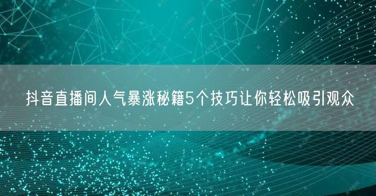 抖音直播间人气暴涨秘籍5个技巧让你轻松吸引观众