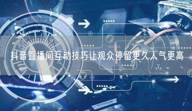 抖音直播间互动技巧让观众停留更久人气更高