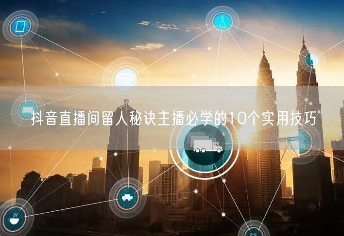 抖音直播间留人秘诀主播必学的10个实用技巧