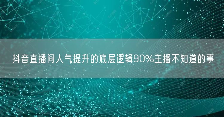 抖音直播间人气提升的底层逻辑90%主播不知道的事