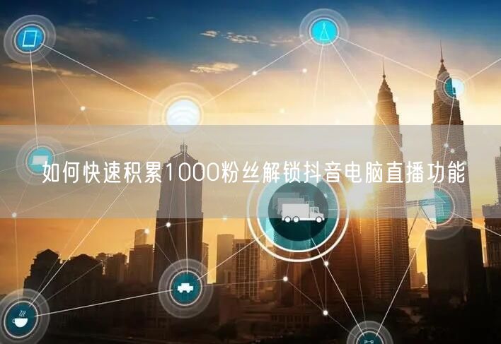 如何快速积累1000粉丝解锁抖音电脑直播功能