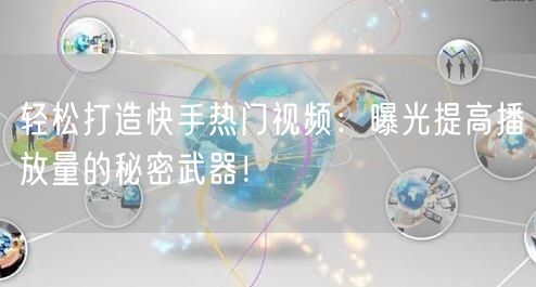 轻松打造快手热门视频：曝光提高播放量的秘密武器！