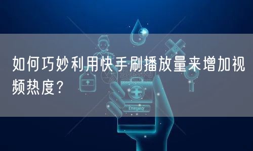 如何巧妙利用快手刷播放量来增加视频热度?