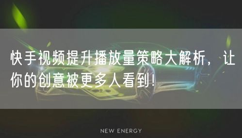 快手视频提升播放量策略大解析,让你的创意被更多人看到!