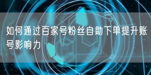 如何通过百家号粉丝自助下单提升账号影响力