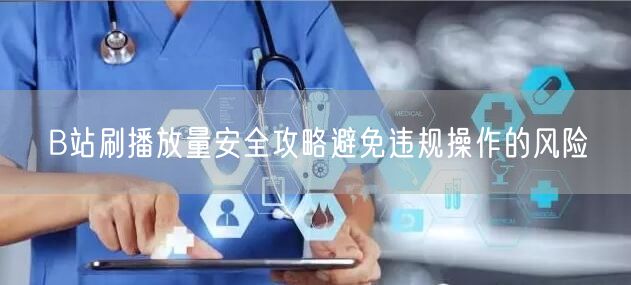 B站刷播放量安全攻略避免违规操作的风险