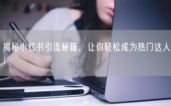 揭秘小红书引流秘籍,让你轻松成为热门达人!