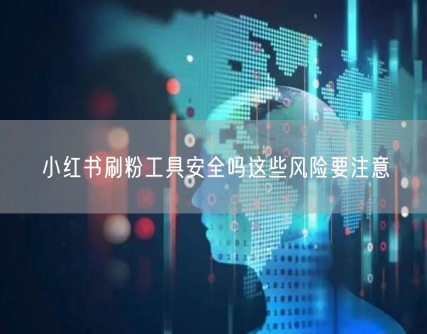小红书刷粉工具安全吗这些风险要注意