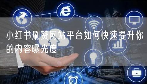 小红书刷赞网站平台如何快速提升你的内容曝光度