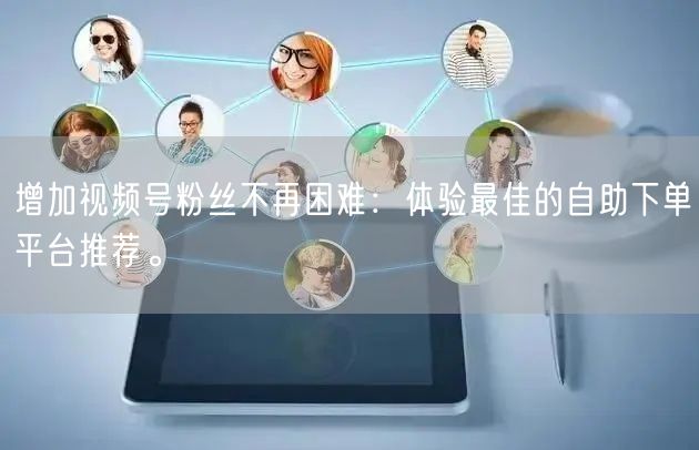 增加视频号粉丝不再困难:体验最佳的自助下单平台推荐。