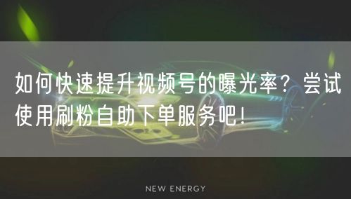 如何快速提升视频号的曝光率？尝试使用刷粉自助下单服务吧！