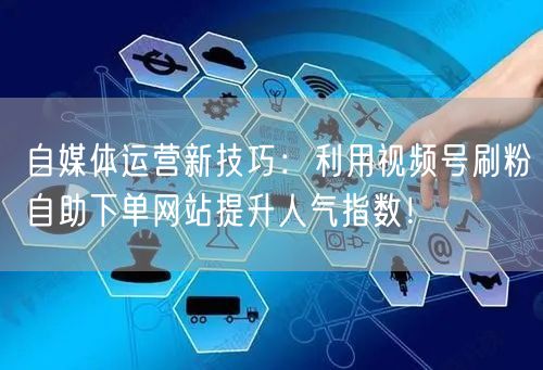 自媒体运营新技巧：利用视频号刷粉自助下单网站提升人气指数！