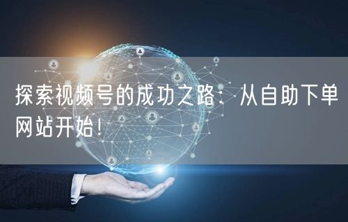 探索视频号的成功之路:从自助下单网站开始!
