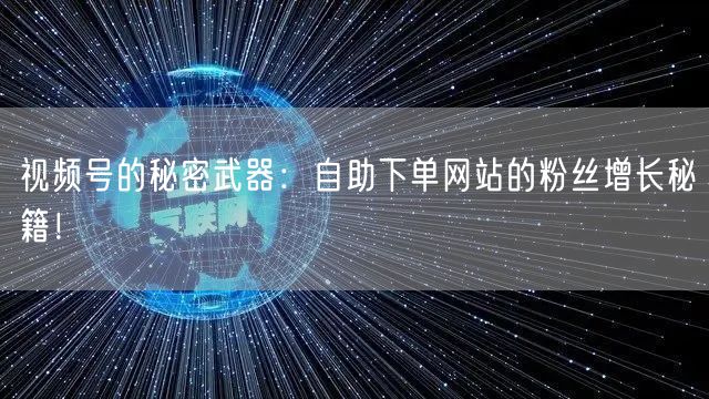 视频号的秘密武器：自助下单网站的粉丝增长秘籍！