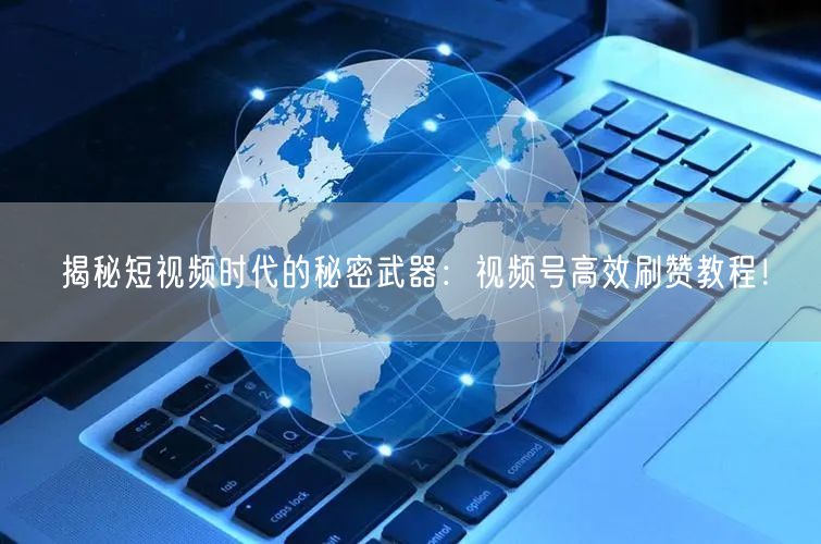 揭秘短视频时代的秘密武器：视频号高效刷赞教程！
