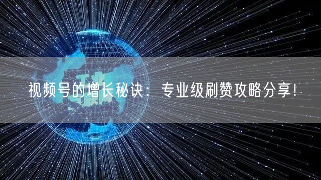 视频号的增长秘诀：专业级刷赞攻略分享！