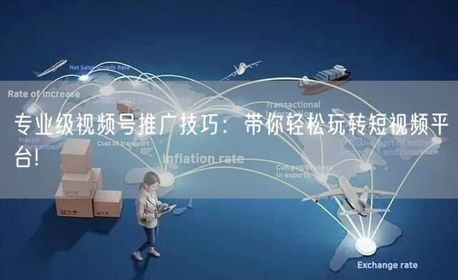专业级视频号推广技巧:带你轻松玩转短视频平台!