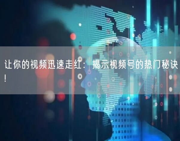 让你的视频迅速走红:揭示视频号的热门秘诀!