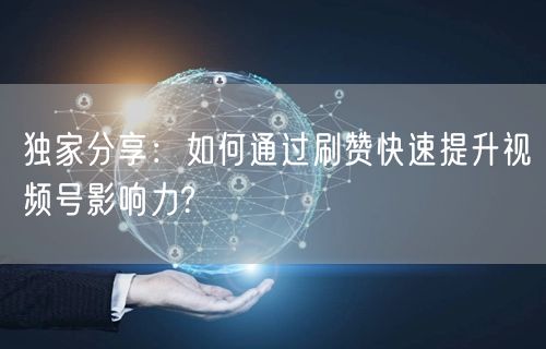 独家分享:如何通过刷赞快速提升视频号影响力?