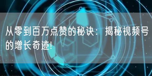 从零到百万点赞的秘诀：揭秘视频号的增长奇迹!