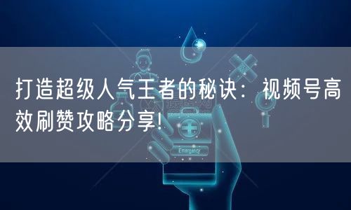 打造超级人气王者的秘诀：视频号高效刷赞攻略分享!