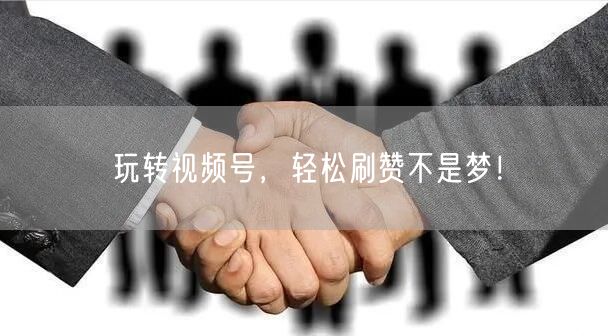 玩转视频号，轻松刷赞不是梦！