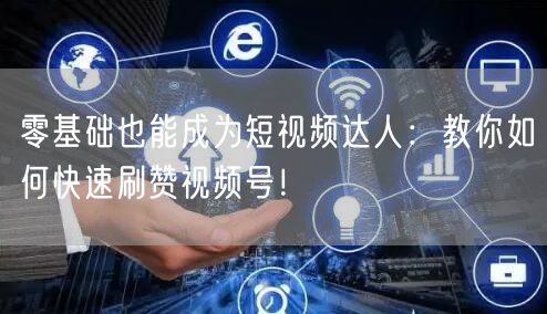 零基础也能成为短视频达人：教你如何快速刷赞视频号！