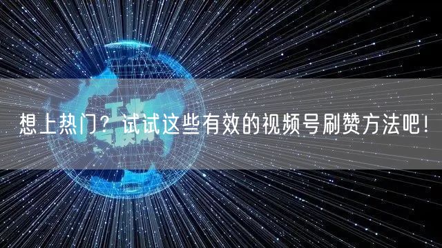 想上热门？试试这些有效的视频号刷赞方法吧！