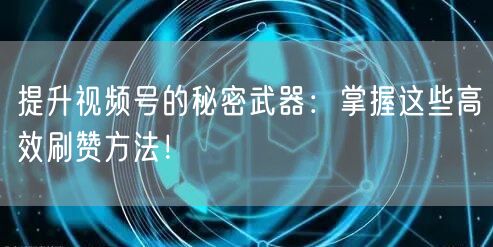 提升视频号的秘密武器：掌握这些高效刷赞方法！