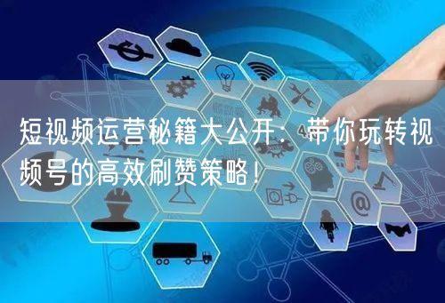 短视频运营秘籍大公开：带你玩转视频号的高效刷赞策略！