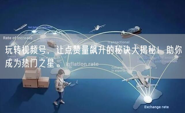 玩转视频号，让点赞量飙升的秘诀大揭秘！助你成为热门之星。