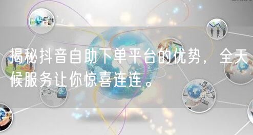 揭秘抖音自助下单平台的优势,全天候服务让你惊喜连连。
