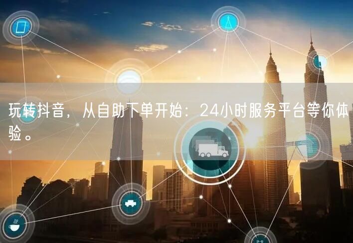 玩转抖音,从自助下单开始:24小时服务平台等你体验。