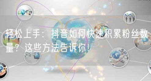 轻松上手:抖音如何快速积累粉丝数量?这些方法告诉你!
