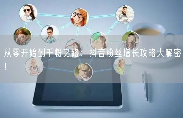从零开始到千粉之路:抖音粉丝增长攻略大解密!
