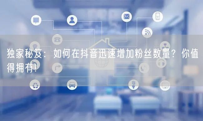 独家秘笈:如何在抖音迅速增加粉丝数量?你值得拥有!
