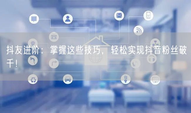 抖友进阶:掌握这些技巧,轻松实现抖音粉丝破千!
