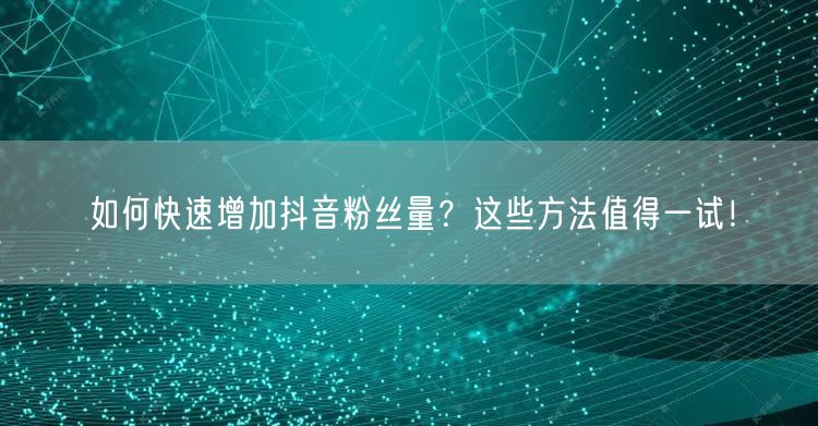 如何快速增加抖音粉丝量?这些方法值得一试!