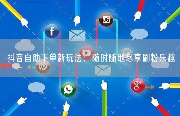 抖音自助下单新玩法：随时随地尽享刷粉乐趣